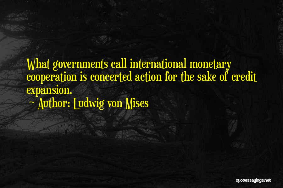 Ludwig Von Mises Quotes: What Governments Call International Monetary Cooperation Is Concerted Action For The Sake Of Credit Expansion.