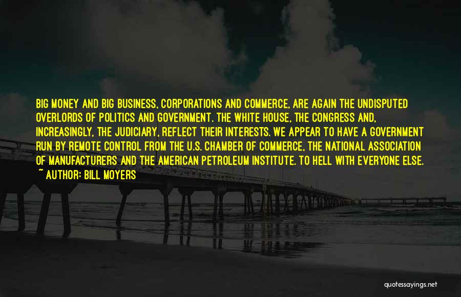 Bill Moyers Quotes: Big Money And Big Business, Corporations And Commerce, Are Again The Undisputed Overlords Of Politics And Government. The White House,