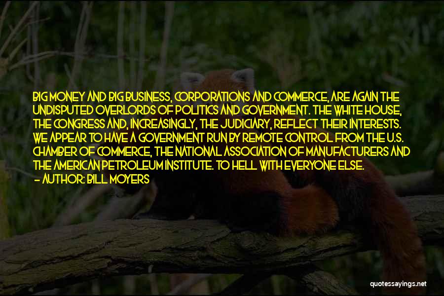 Bill Moyers Quotes: Big Money And Big Business, Corporations And Commerce, Are Again The Undisputed Overlords Of Politics And Government. The White House,