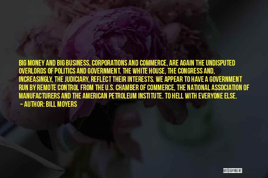 Bill Moyers Quotes: Big Money And Big Business, Corporations And Commerce, Are Again The Undisputed Overlords Of Politics And Government. The White House,