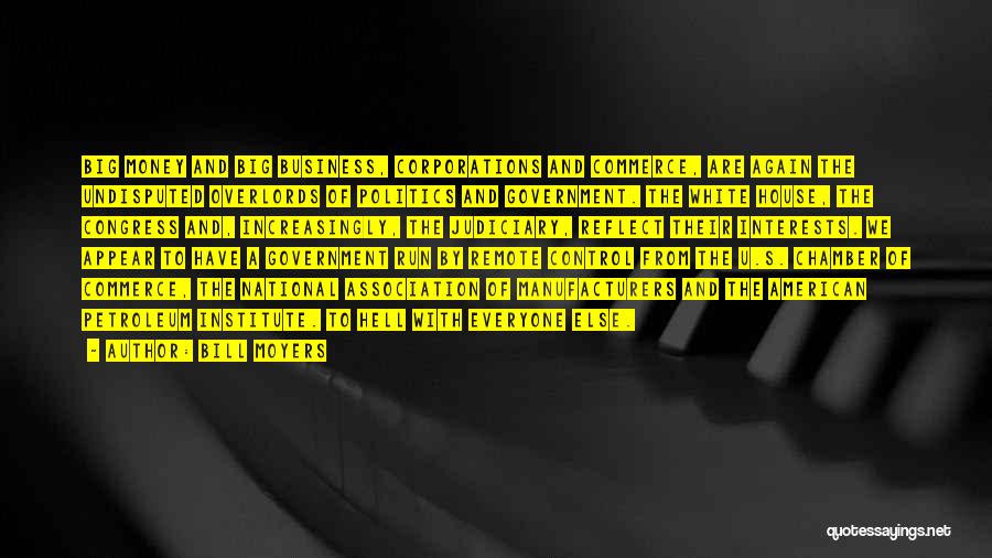 Bill Moyers Quotes: Big Money And Big Business, Corporations And Commerce, Are Again The Undisputed Overlords Of Politics And Government. The White House,