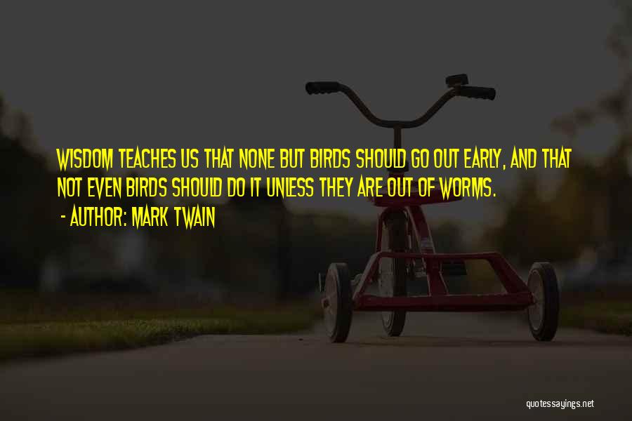Mark Twain Quotes: Wisdom Teaches Us That None But Birds Should Go Out Early, And That Not Even Birds Should Do It Unless
