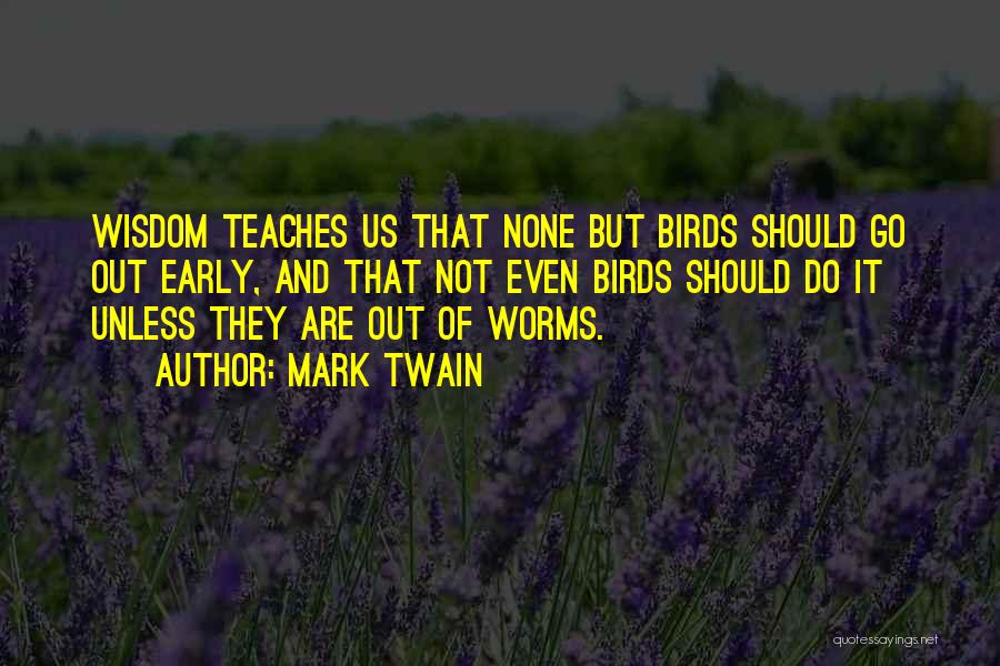 Mark Twain Quotes: Wisdom Teaches Us That None But Birds Should Go Out Early, And That Not Even Birds Should Do It Unless