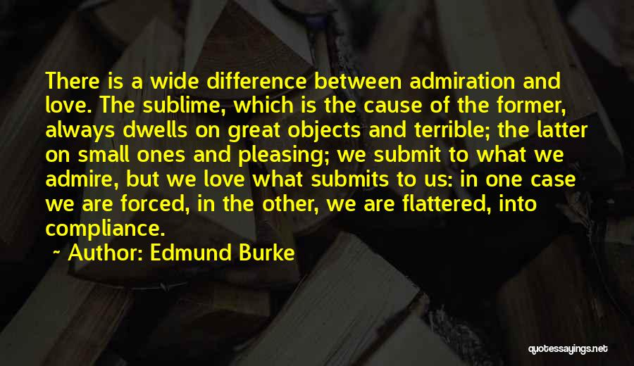 Edmund Burke Quotes: There Is A Wide Difference Between Admiration And Love. The Sublime, Which Is The Cause Of The Former, Always Dwells