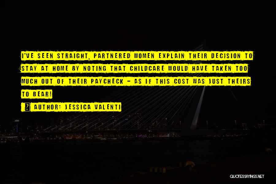 Jessica Valenti Quotes: I've Seen Straight, Partnered Women Explain Their Decision To Stay At Home By Noting That Childcare Would Have Taken Too