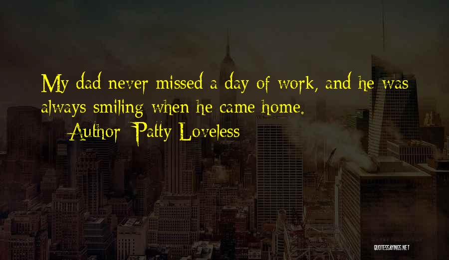 Patty Loveless Quotes: My Dad Never Missed A Day Of Work, And He Was Always Smiling When He Came Home.