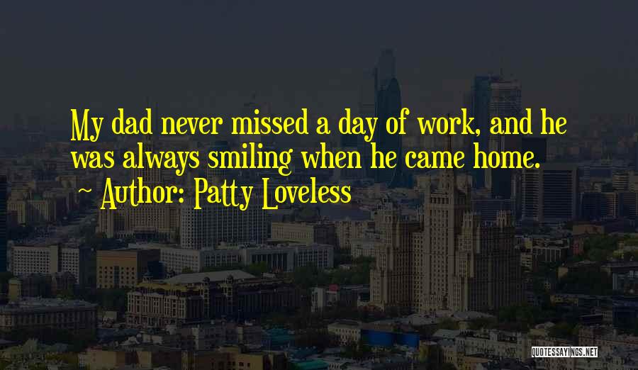 Patty Loveless Quotes: My Dad Never Missed A Day Of Work, And He Was Always Smiling When He Came Home.