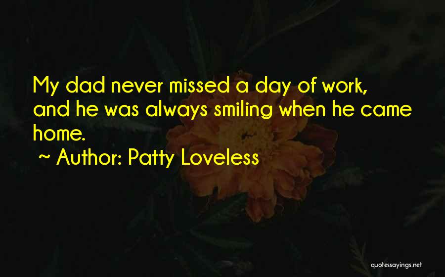 Patty Loveless Quotes: My Dad Never Missed A Day Of Work, And He Was Always Smiling When He Came Home.