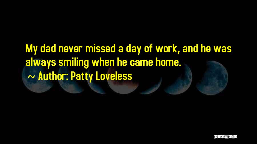 Patty Loveless Quotes: My Dad Never Missed A Day Of Work, And He Was Always Smiling When He Came Home.