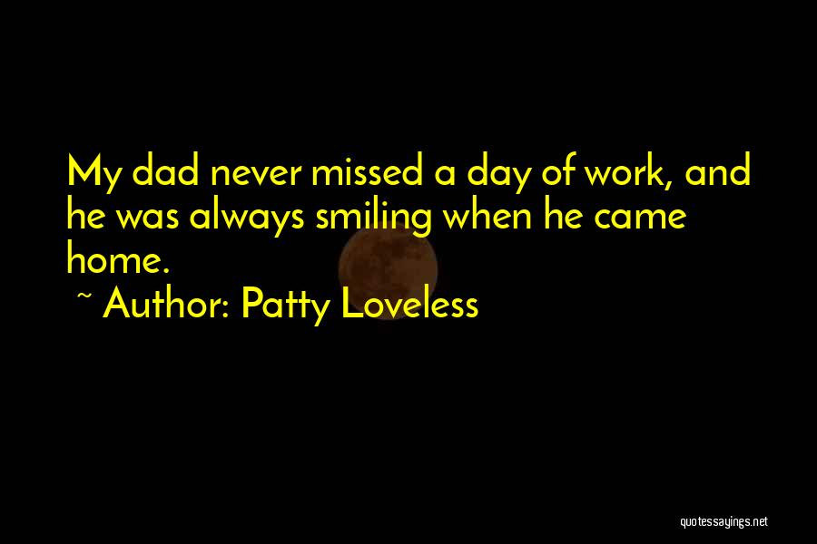 Patty Loveless Quotes: My Dad Never Missed A Day Of Work, And He Was Always Smiling When He Came Home.