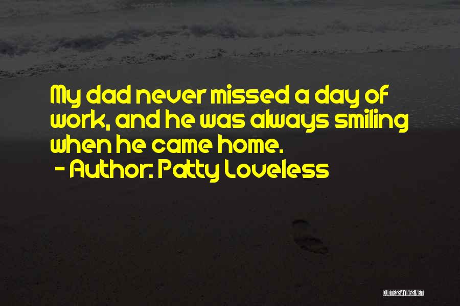 Patty Loveless Quotes: My Dad Never Missed A Day Of Work, And He Was Always Smiling When He Came Home.