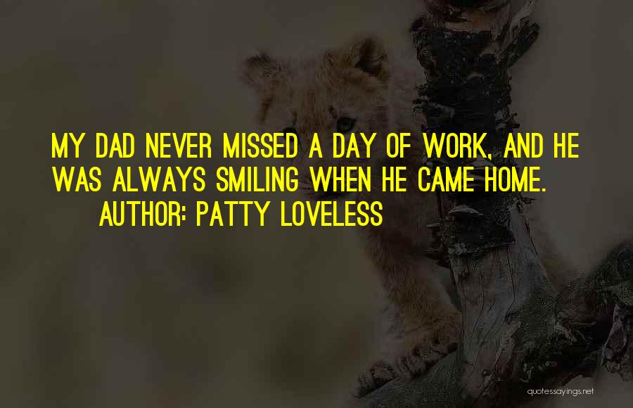 Patty Loveless Quotes: My Dad Never Missed A Day Of Work, And He Was Always Smiling When He Came Home.