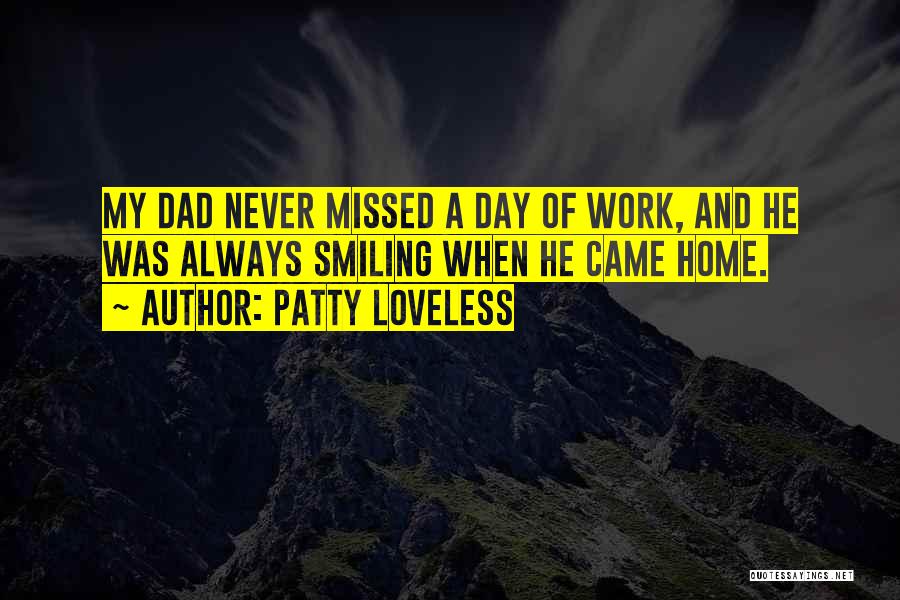 Patty Loveless Quotes: My Dad Never Missed A Day Of Work, And He Was Always Smiling When He Came Home.