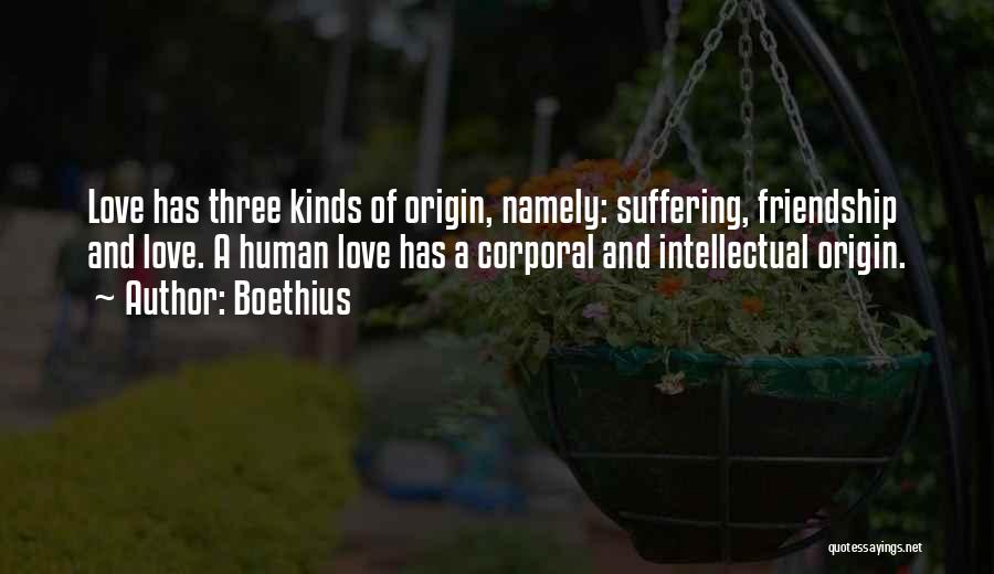 Boethius Quotes: Love Has Three Kinds Of Origin, Namely: Suffering, Friendship And Love. A Human Love Has A Corporal And Intellectual Origin.