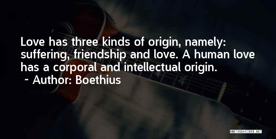 Boethius Quotes: Love Has Three Kinds Of Origin, Namely: Suffering, Friendship And Love. A Human Love Has A Corporal And Intellectual Origin.