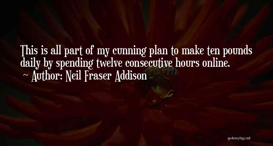 Neil Fraser Addison Quotes: This Is All Part Of My Cunning Plan To Make Ten Pounds Daily By Spending Twelve Consecutive Hours Online.