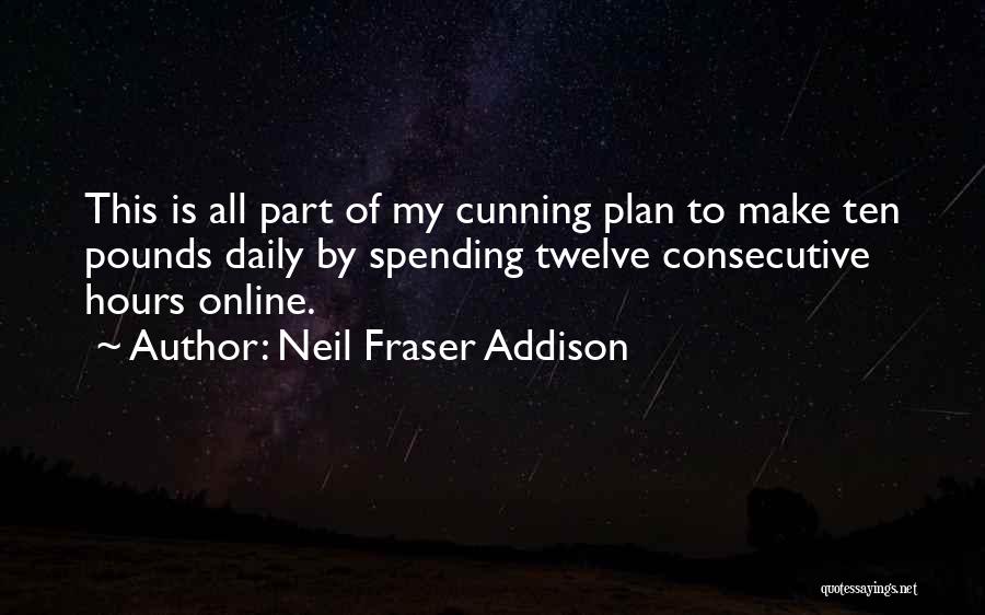 Neil Fraser Addison Quotes: This Is All Part Of My Cunning Plan To Make Ten Pounds Daily By Spending Twelve Consecutive Hours Online.