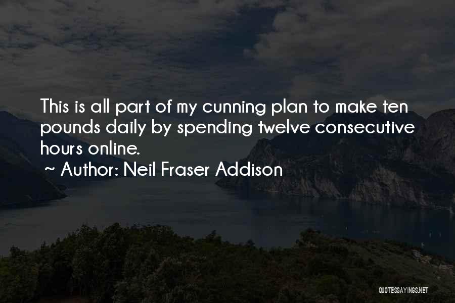 Neil Fraser Addison Quotes: This Is All Part Of My Cunning Plan To Make Ten Pounds Daily By Spending Twelve Consecutive Hours Online.
