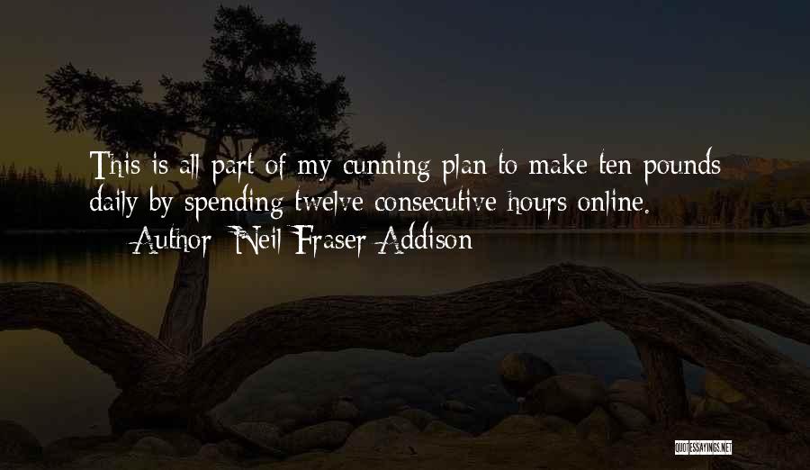 Neil Fraser Addison Quotes: This Is All Part Of My Cunning Plan To Make Ten Pounds Daily By Spending Twelve Consecutive Hours Online.