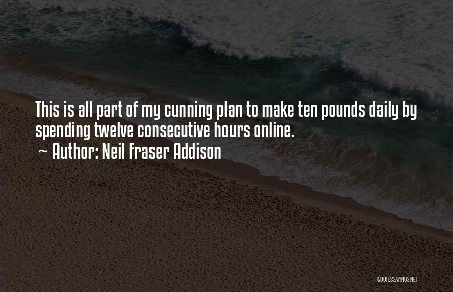 Neil Fraser Addison Quotes: This Is All Part Of My Cunning Plan To Make Ten Pounds Daily By Spending Twelve Consecutive Hours Online.