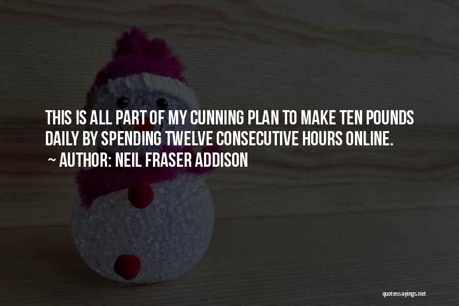 Neil Fraser Addison Quotes: This Is All Part Of My Cunning Plan To Make Ten Pounds Daily By Spending Twelve Consecutive Hours Online.