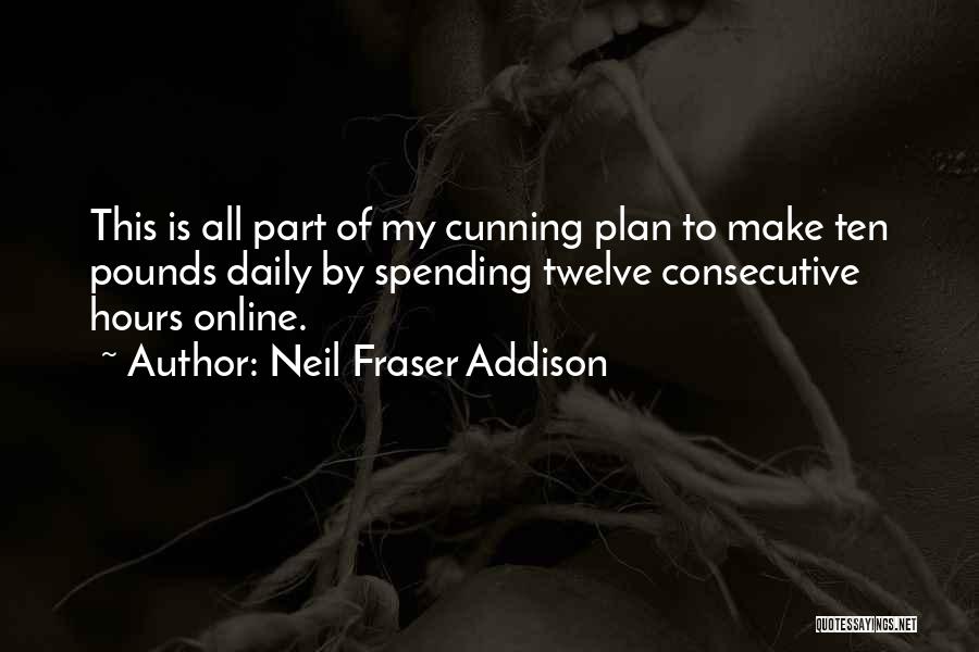 Neil Fraser Addison Quotes: This Is All Part Of My Cunning Plan To Make Ten Pounds Daily By Spending Twelve Consecutive Hours Online.