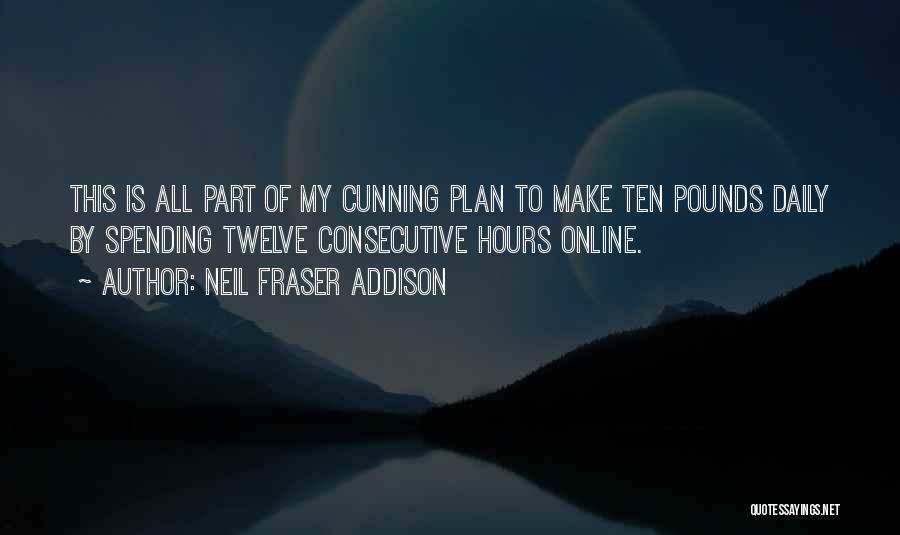 Neil Fraser Addison Quotes: This Is All Part Of My Cunning Plan To Make Ten Pounds Daily By Spending Twelve Consecutive Hours Online.