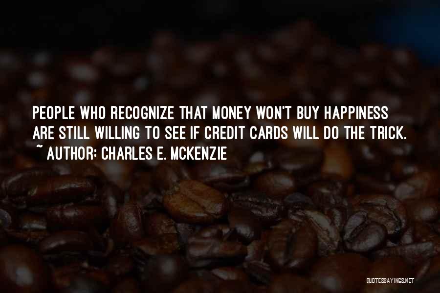 Charles E. McKenzie Quotes: People Who Recognize That Money Won't Buy Happiness Are Still Willing To See If Credit Cards Will Do The Trick.