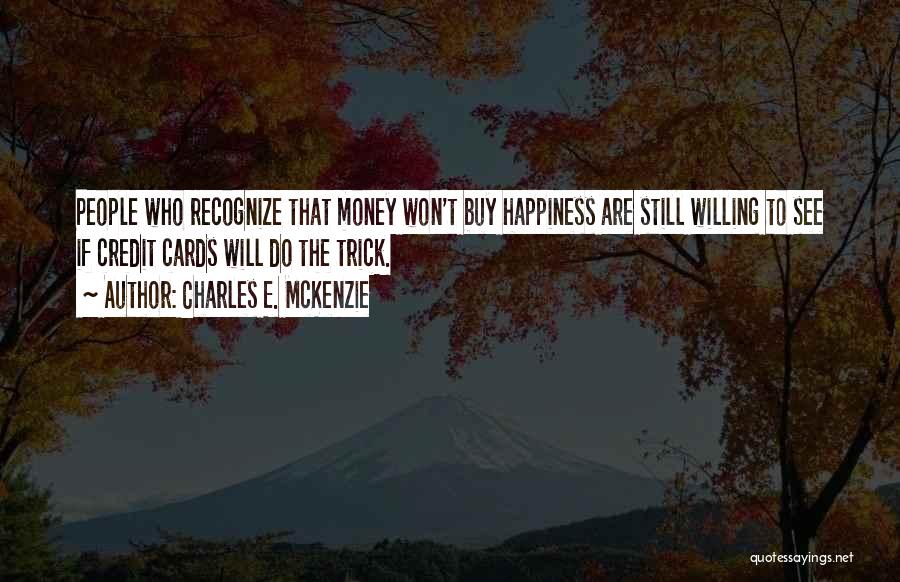 Charles E. McKenzie Quotes: People Who Recognize That Money Won't Buy Happiness Are Still Willing To See If Credit Cards Will Do The Trick.