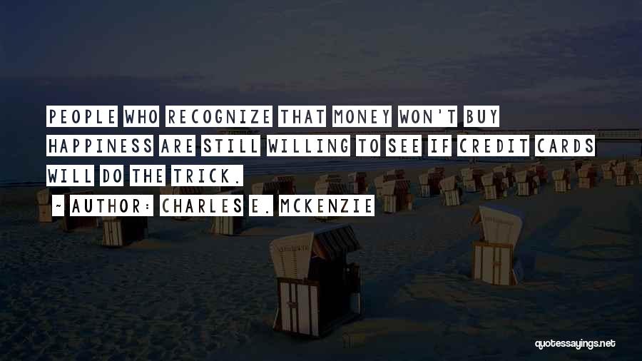 Charles E. McKenzie Quotes: People Who Recognize That Money Won't Buy Happiness Are Still Willing To See If Credit Cards Will Do The Trick.
