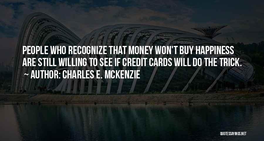 Charles E. McKenzie Quotes: People Who Recognize That Money Won't Buy Happiness Are Still Willing To See If Credit Cards Will Do The Trick.