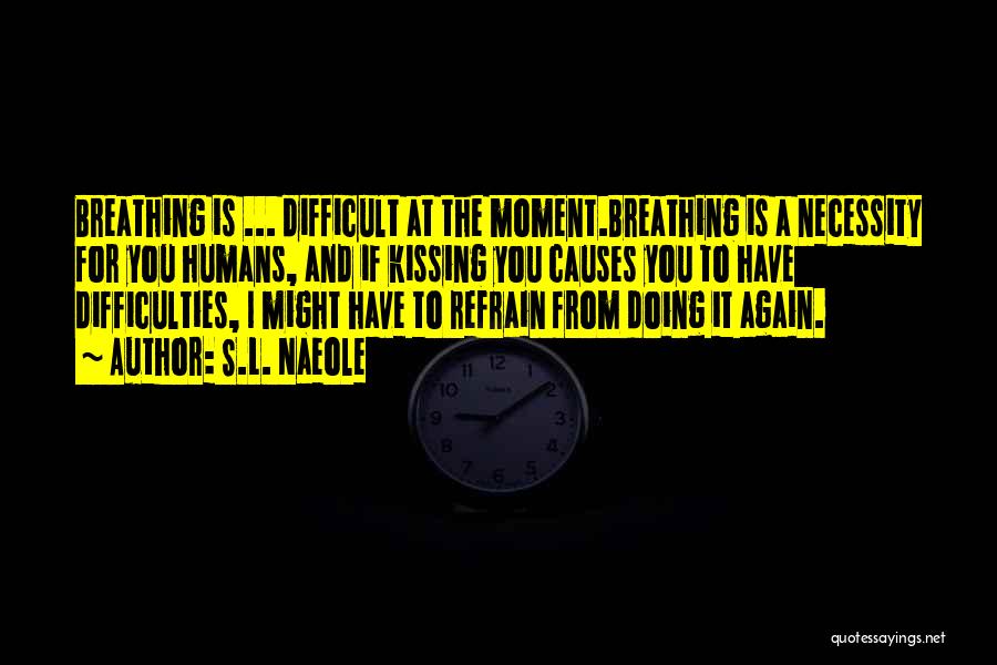 S.L. Naeole Quotes: Breathing Is ... Difficult At The Moment.breathing Is A Necessity For You Humans, And If Kissing You Causes You To