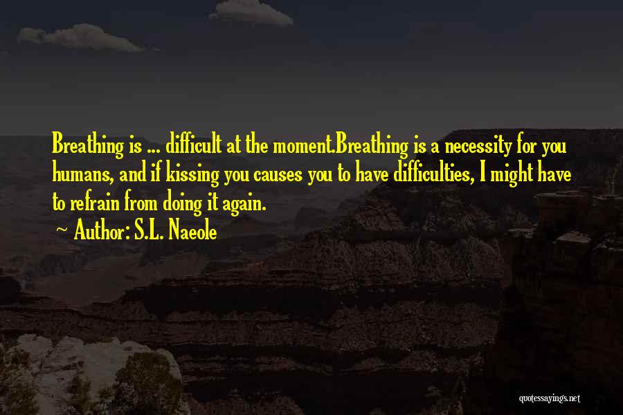 S.L. Naeole Quotes: Breathing Is ... Difficult At The Moment.breathing Is A Necessity For You Humans, And If Kissing You Causes You To