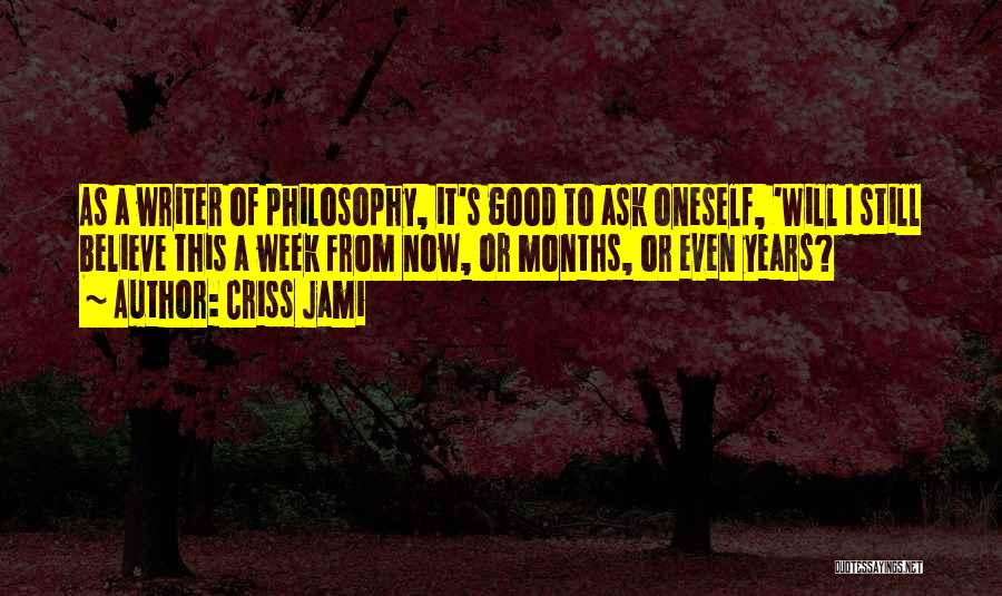 Criss Jami Quotes: As A Writer Of Philosophy, It's Good To Ask Oneself, 'will I Still Believe This A Week From Now, Or