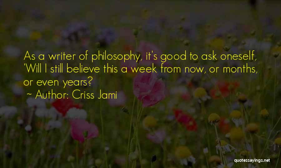 Criss Jami Quotes: As A Writer Of Philosophy, It's Good To Ask Oneself, 'will I Still Believe This A Week From Now, Or