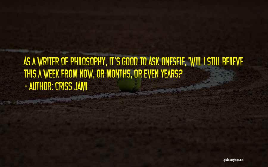Criss Jami Quotes: As A Writer Of Philosophy, It's Good To Ask Oneself, 'will I Still Believe This A Week From Now, Or