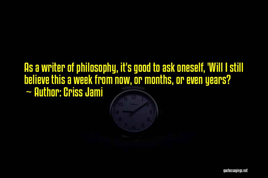 Criss Jami Quotes: As A Writer Of Philosophy, It's Good To Ask Oneself, 'will I Still Believe This A Week From Now, Or