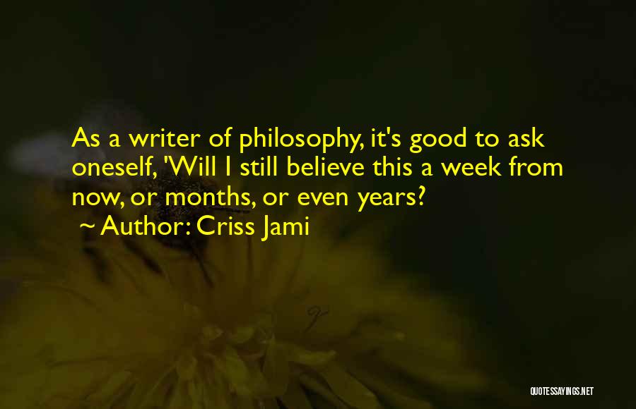 Criss Jami Quotes: As A Writer Of Philosophy, It's Good To Ask Oneself, 'will I Still Believe This A Week From Now, Or