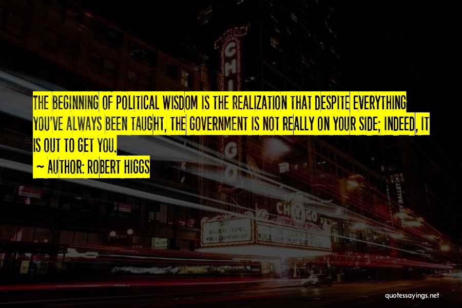 Robert Higgs Quotes: The Beginning Of Political Wisdom Is The Realization That Despite Everything You've Always Been Taught, The Government Is Not Really