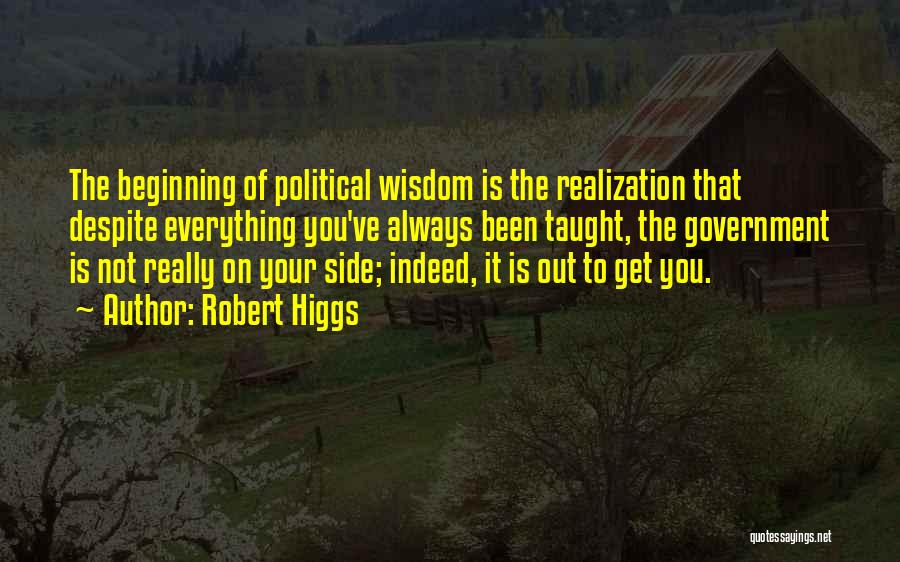 Robert Higgs Quotes: The Beginning Of Political Wisdom Is The Realization That Despite Everything You've Always Been Taught, The Government Is Not Really