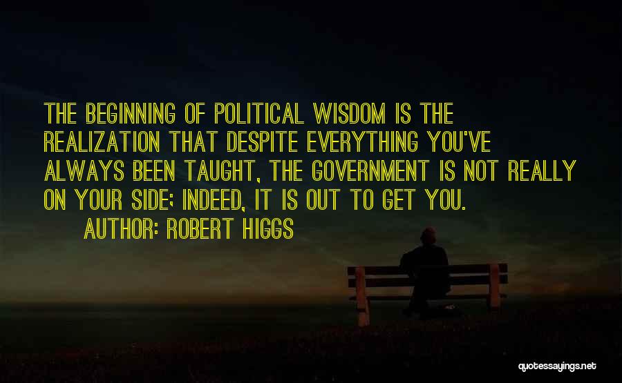 Robert Higgs Quotes: The Beginning Of Political Wisdom Is The Realization That Despite Everything You've Always Been Taught, The Government Is Not Really