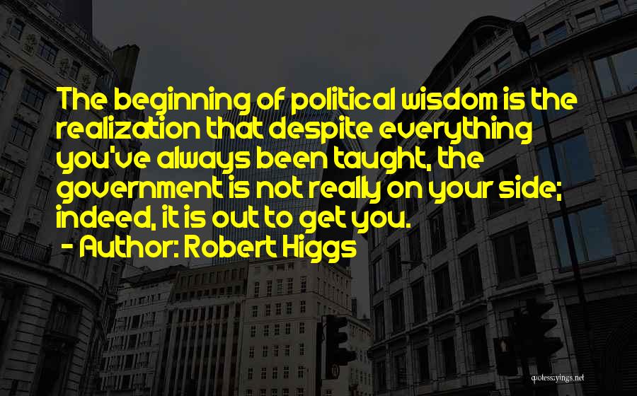 Robert Higgs Quotes: The Beginning Of Political Wisdom Is The Realization That Despite Everything You've Always Been Taught, The Government Is Not Really