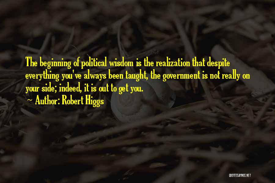 Robert Higgs Quotes: The Beginning Of Political Wisdom Is The Realization That Despite Everything You've Always Been Taught, The Government Is Not Really