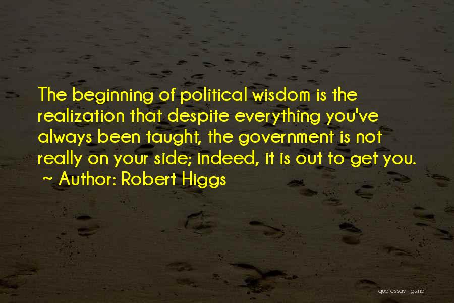 Robert Higgs Quotes: The Beginning Of Political Wisdom Is The Realization That Despite Everything You've Always Been Taught, The Government Is Not Really