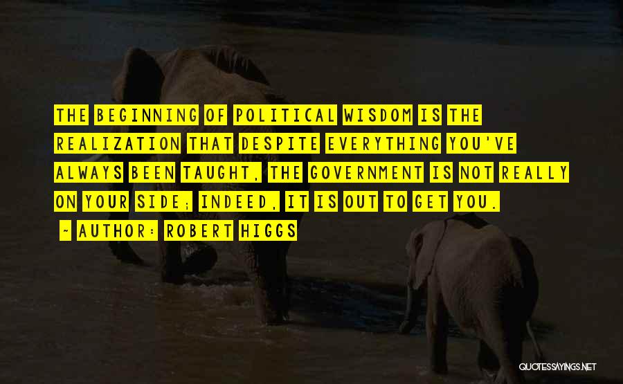 Robert Higgs Quotes: The Beginning Of Political Wisdom Is The Realization That Despite Everything You've Always Been Taught, The Government Is Not Really
