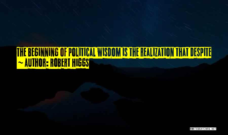 Robert Higgs Quotes: The Beginning Of Political Wisdom Is The Realization That Despite Everything You've Always Been Taught, The Government Is Not Really