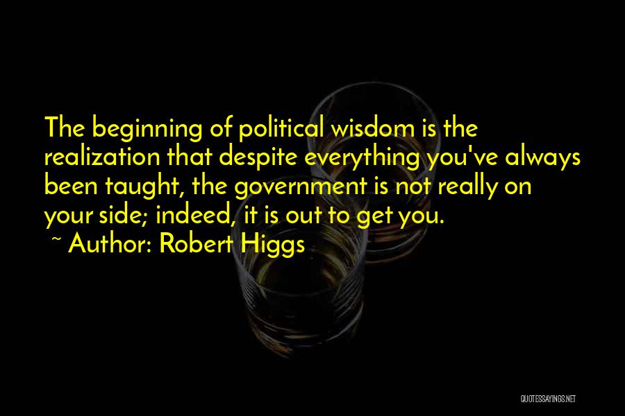 Robert Higgs Quotes: The Beginning Of Political Wisdom Is The Realization That Despite Everything You've Always Been Taught, The Government Is Not Really