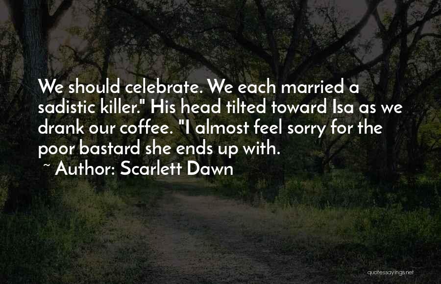 Scarlett Dawn Quotes: We Should Celebrate. We Each Married A Sadistic Killer. His Head Tilted Toward Isa As We Drank Our Coffee. I