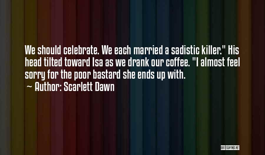 Scarlett Dawn Quotes: We Should Celebrate. We Each Married A Sadistic Killer. His Head Tilted Toward Isa As We Drank Our Coffee. I
