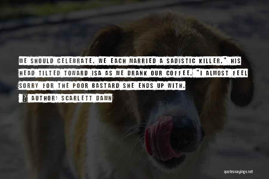 Scarlett Dawn Quotes: We Should Celebrate. We Each Married A Sadistic Killer. His Head Tilted Toward Isa As We Drank Our Coffee. I